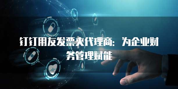 钉钉用友发票夹代理商:为企业财务管理赋能
