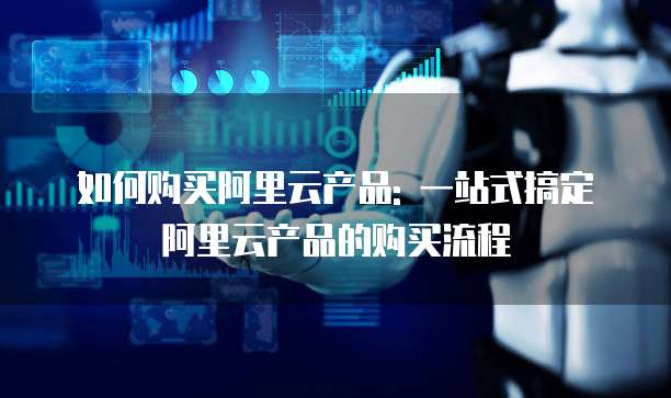 如何购买阿里云产品: 一站式搞定阿里云产品的购买流程