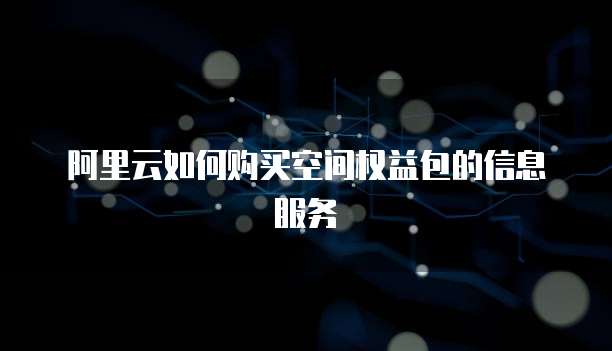 阿里云如何购买空间权益包的信息服务