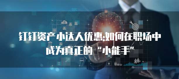 钉钉资产小达人优惠:如何在职场中成为真正的“小能手”