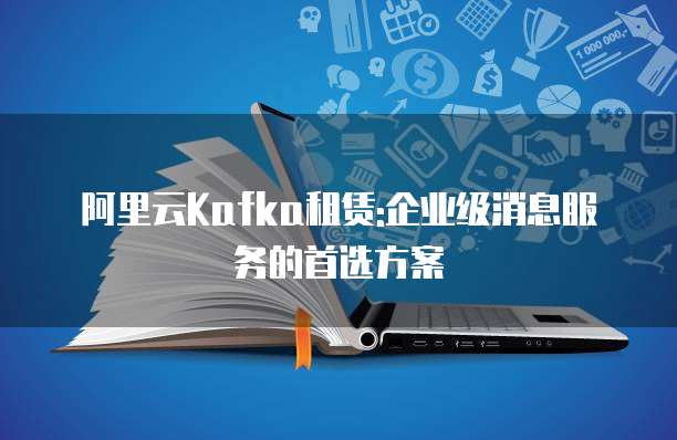 阿里云Kafka租赁:企业级消息服务的首选方案