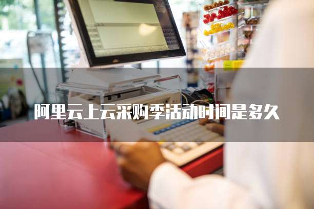 阿里云上云采购季活动时间是多久