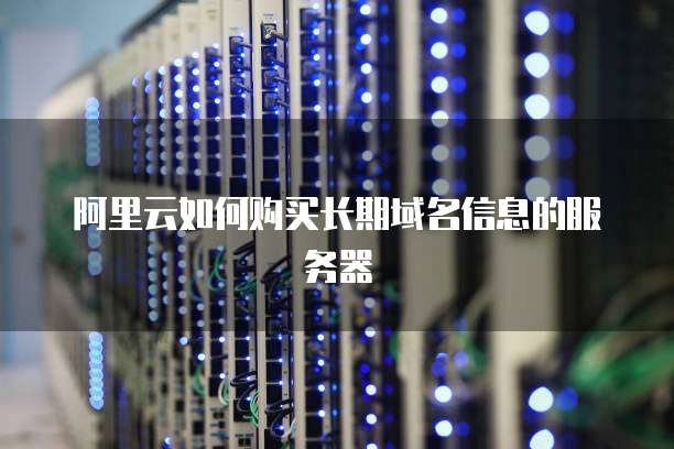 阿里云如何购买长期域名信息的服务器
