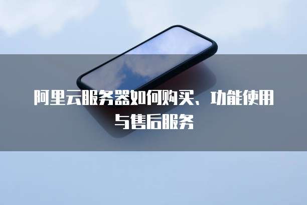 阿里云服务器如何购买、功能使用与售后服务