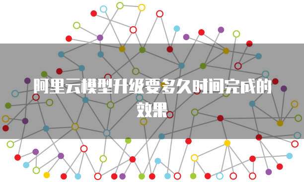 阿里云模型升级要多久时间完成的效果