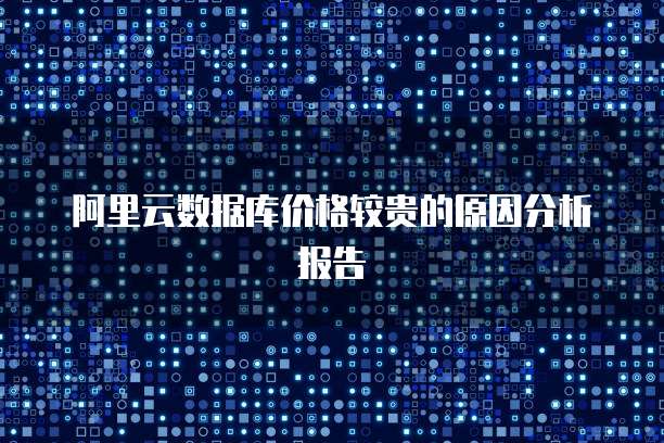 阿里云数据库价格较贵的原因分析报告