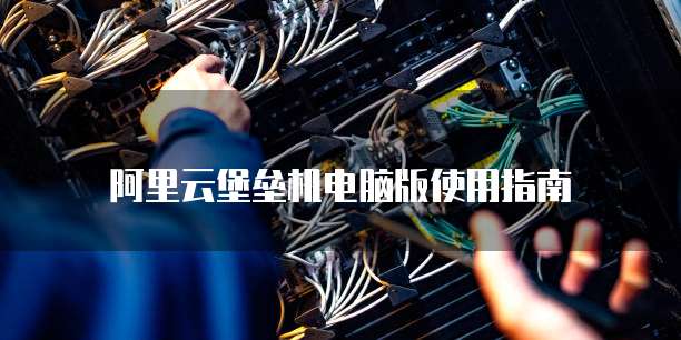 阿里云堡垒机电脑版使用指南