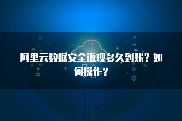 阿里云数据安全返现多久到账?如何操作?