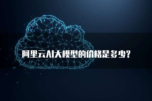 阿里云AI大模型的价格是多少？