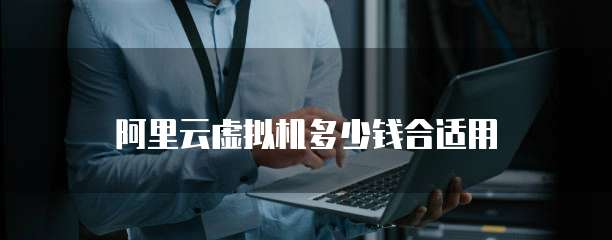 阿里云虚拟机多少钱合适用
