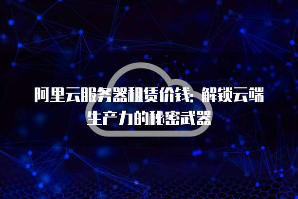 阿里云服务器租赁价钱: 解锁云端生产力的秘密武器