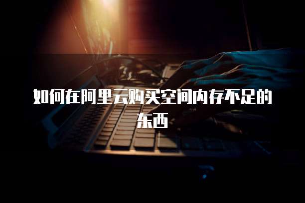 如何在阿里云购买空间内存不足的东西