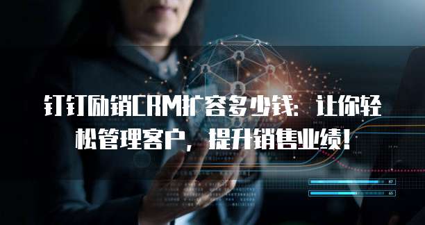 钉钉励销CRM扩容多少钱:让你轻松管理客户,提升销售业绩!