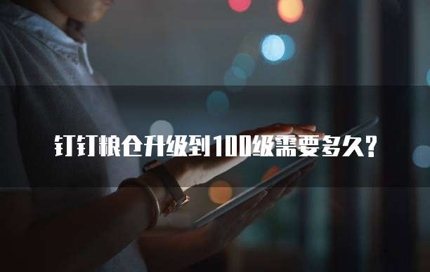 钉钉粮仓升级到100级需要多久?