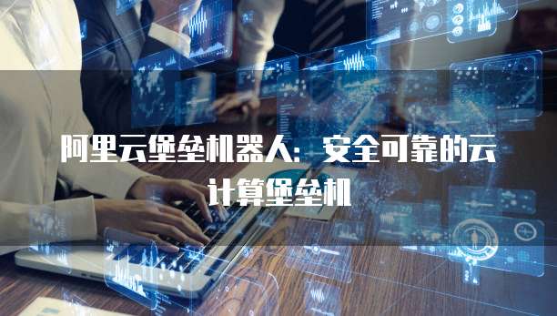 阿里云堡垒机器人:安全可靠的云计算堡垒机