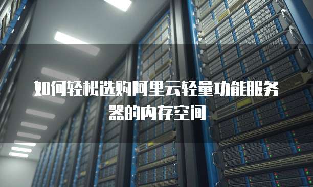 如何轻松选购阿里云轻量功能服务器的内存空间