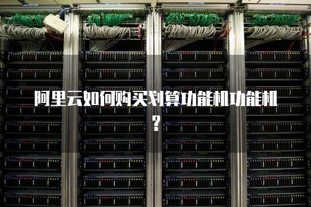 阿里云如何购买划算功能机功能机?