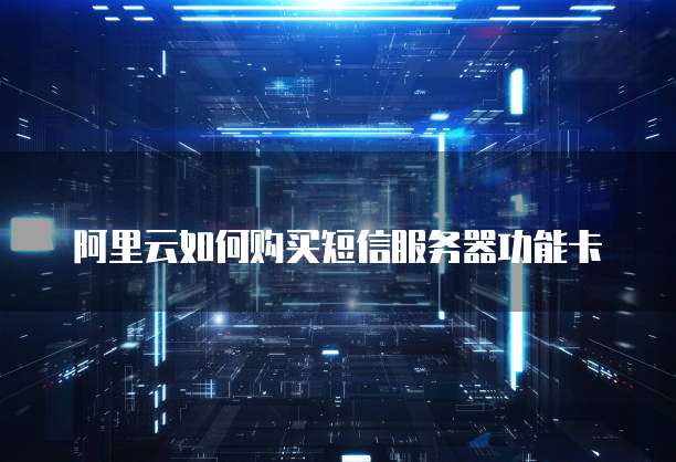 阿里云如何购买短信服务器功能卡