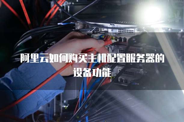 阿里云如何购买主机配置服务器的设备功能