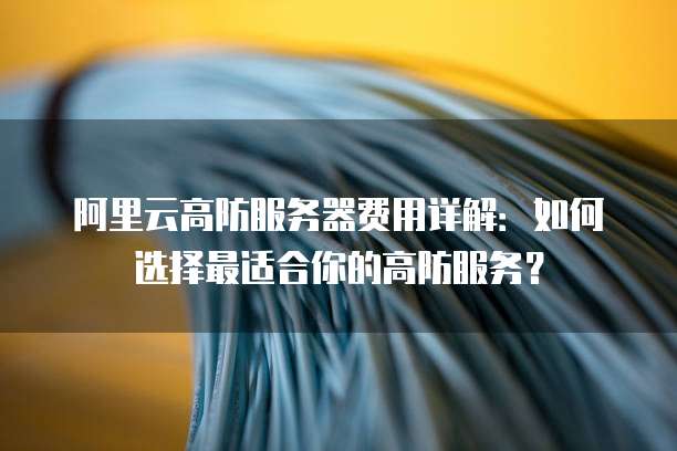 阿里云高防服务器费用详解:如何选择最适合你的高防服务?