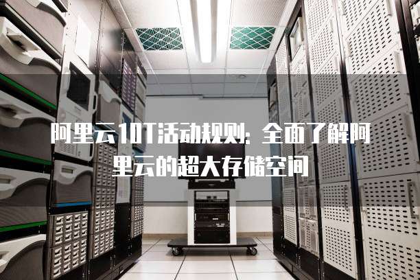 阿里云10T活动规则: 全面了解阿里云的超大存储空间