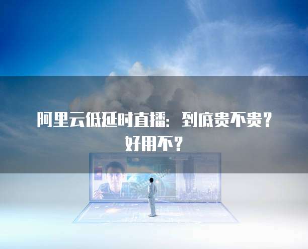 阿里云低延时直播：到底贵不贵？好用不？