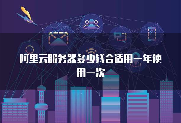阿里云服务器多少钱合适用一年使用一次