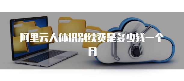 阿里云人体识别续费是多少钱一个月