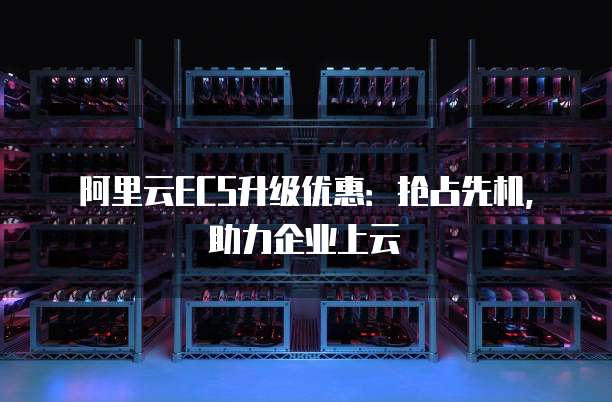 阿里云ECS升级优惠:抢占先机,助力企业上云
