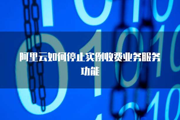 阿里云如何停止实例收费业务服务功能