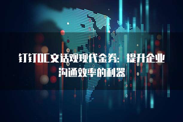 钉钉OC文话观现代金券:提升企业沟通效率的利器