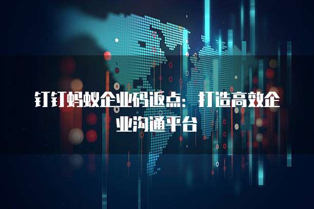 钉钉蚂蚁企业码返点:打造高效企业沟通平台