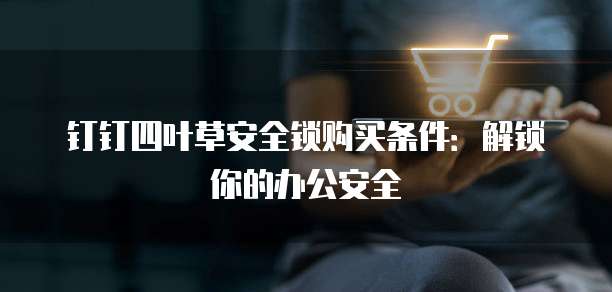 钉钉四叶草安全锁购买条件:解锁你的办公安全