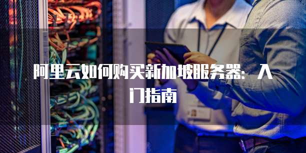阿里云如何购买新加坡服务器:入门指南