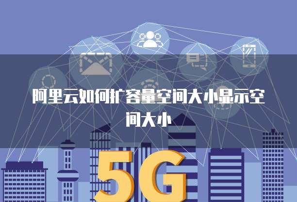 阿里云如何扩容量空间大小显示空间大小