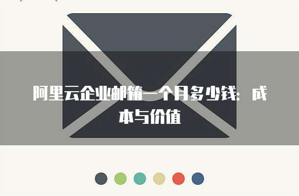 阿里云企业邮箱一个月多少钱:成本与价值