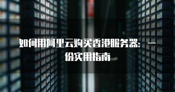 如何用阿里云购买香港服务器:一份实用指南