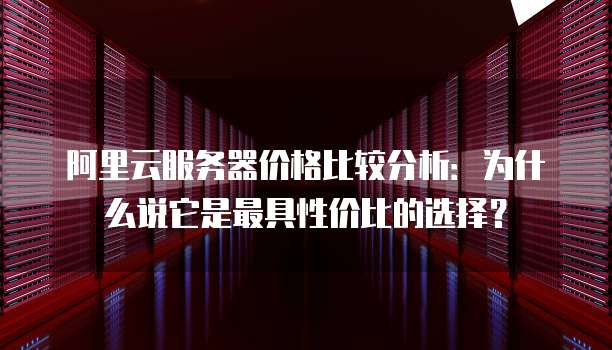 阿里云服务器价格比较分析:为什么说它是最具性价比的选择?