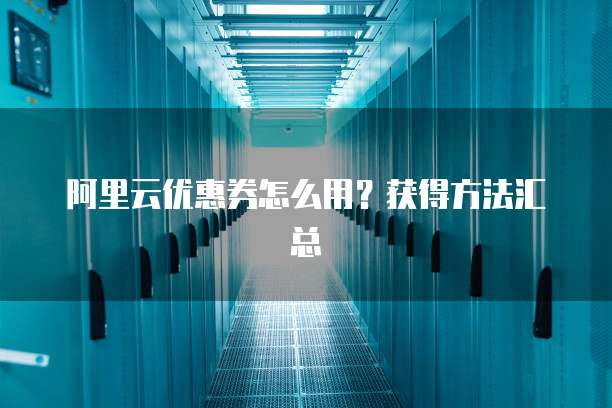 阿里云优惠券怎么用?获得方法汇总