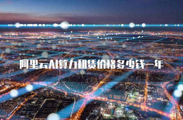 阿里云AI算力租赁价格多少钱一年