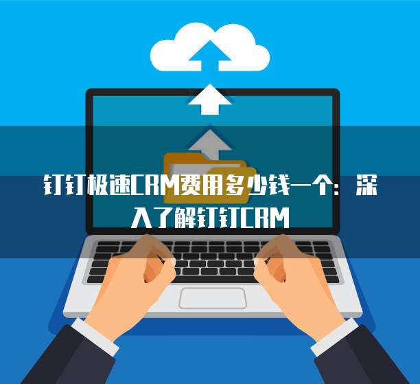 钉钉极速CRM费用多少钱一个:深入了解钉钉CRM