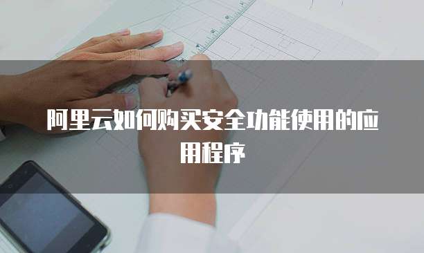 阿里云如何购买安全功能使用的应用程序