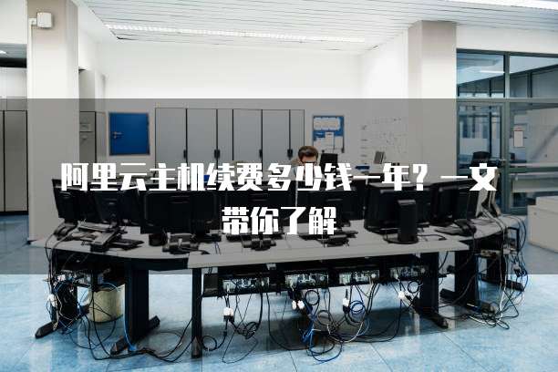 阿里云主机续费多少钱一年?一文带你了解