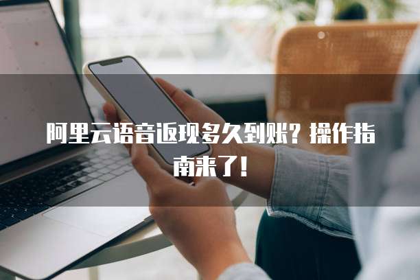 阿里云语音返现多久到账?操作指南来了!