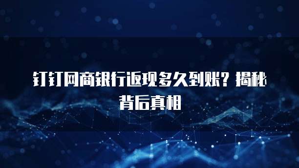 钉钉网商银行返现多久到账？揭秘背后真相