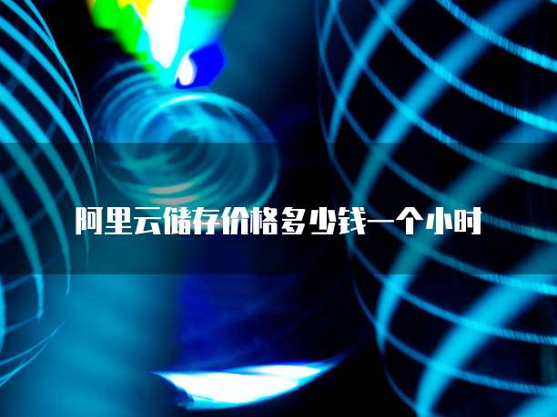 阿里云储存价格多少钱一个小时