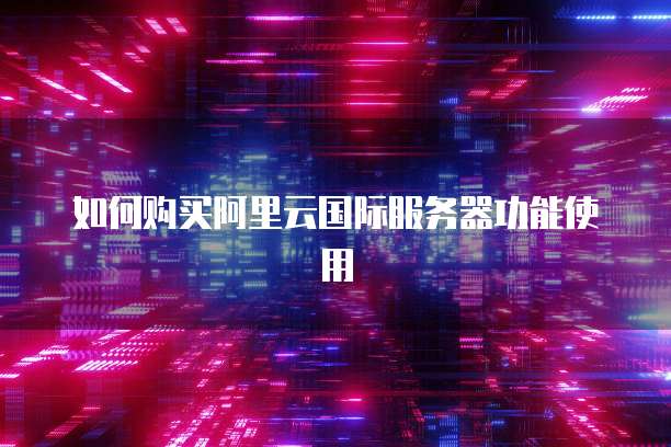 如何购买阿里云国际服务器功能使用