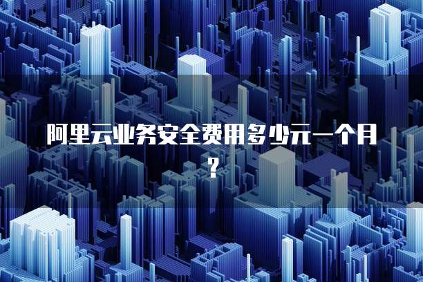 阿里云业务安全费用多少元一个月?