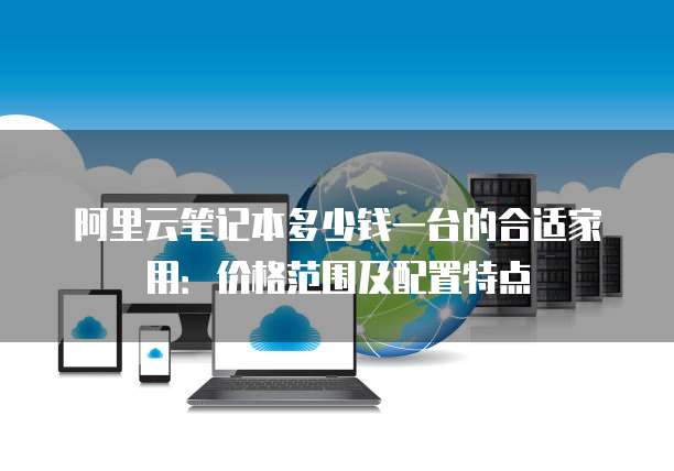 阿里云笔记本多少钱一台的合适家用：价格范围及配置特点