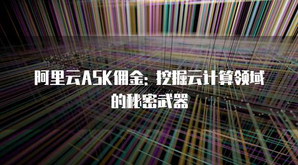 阿里云ASK佣金: 挖掘云计算领域的秘密武器